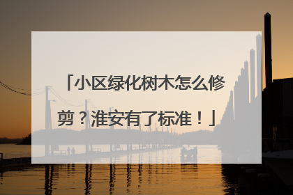 小区绿化树木怎么修剪？淮安有了标准！