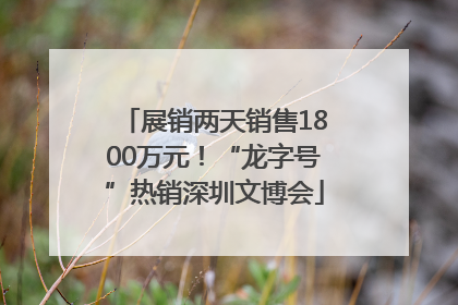 展销两天销售1800万元！“龙字号”热销深圳文博会