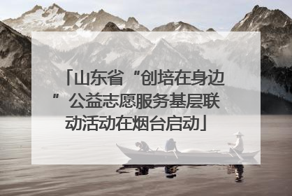 山东省“创培在身边”公益志愿服务基层联动活动在烟台启动