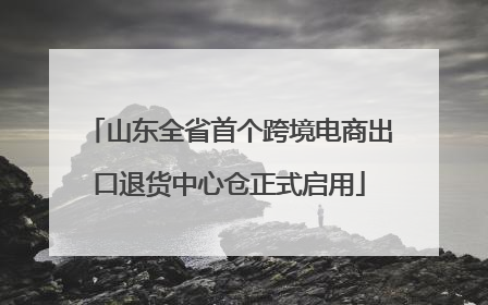 山东全省首个跨境电商出口退货中心仓正式启用