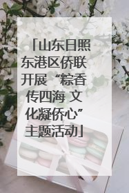 山东日照东港区侨联开展“粽香传四海 文化凝侨心”主题活动