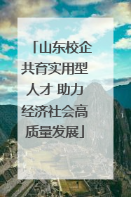 山东校企共育实用型人才 助力经济社会高质量发展