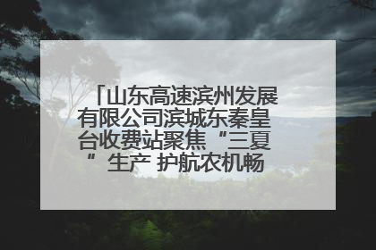 山东高速滨州发展有限公司滨城东秦皇台收费站聚焦“三夏”生产 护航农机畅行“丰收路”