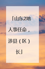 山东2地人事任命，涉县（区）长