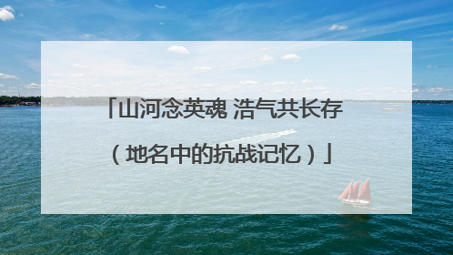 山河念英魂 浩气共长存（地名中的抗战记忆）