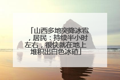 山西多地突降冰雹，居民：持续半小时左右，很快就在地上堆积出白色冰碴