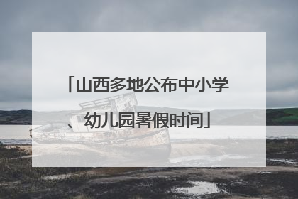 山西多地公布中小学、幼儿园暑假时间