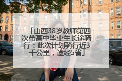 山西38岁教师第四次带高中毕业生长途骑行：此次计划骑行近3千公里，途经5省