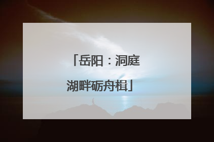 岳阳：洞庭湖畔砺舟楫