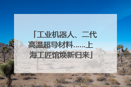 工业机器人、二代高温超导材料……上海工匠馆焕新归来