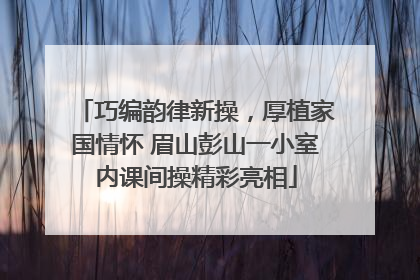 巧编韵律新操，厚植家国情怀 眉山彭山一小室内课间操精彩亮相