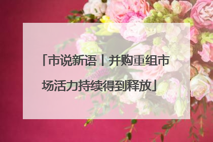 市说新语丨并购重组市场活力持续得到释放