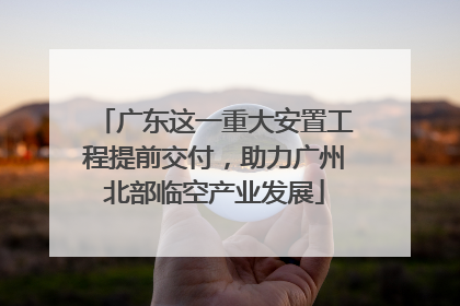 广东这一重大安置工程提前交付，助力广州北部临空产业发展