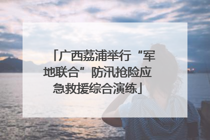 广西荔浦举行“军地联合”防汛抢险应急救援综合演练
