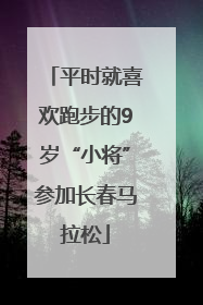平时就喜欢跑步的9岁“小将”参加长春马拉松