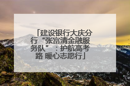 建设银行大庆分行“张富清金融服务队”：护航高考路 暖心志愿行