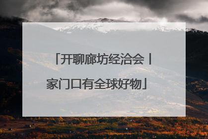 开聊廊坊经洽会丨家门口有全球好物