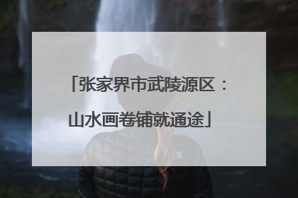 张家界市武陵源区：山水画卷铺就通途