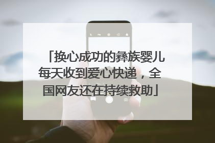 换心成功的彝族婴儿每天收到爱心快递，全国网友还在持续救助