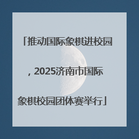 推动国际象棋进校园，2025济南市国际象棋校园团体赛举行