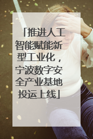 推进人工智能赋能新型工业化，宁波数字安全产业基地投运上线