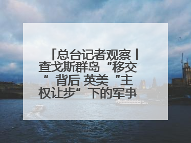 总台记者观察丨查戈斯群岛“移交”背后 英美“主权让步”下的军事霸权固守