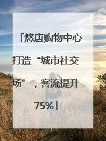 悠唐购物中心打造“城市社交场”，客流提升75%