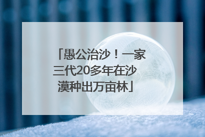 愚公治沙！一家三代20多年在沙漠种出万亩林