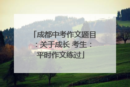 成都中考作文题目：关于成长 考生：平时作文练过