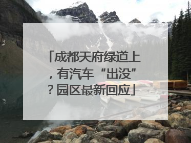 成都天府绿道上，有汽车“出没”？园区最新回应