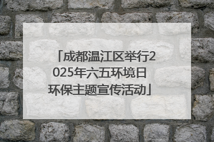 成都温江区举行2025年六五环境日环保主题宣传活动