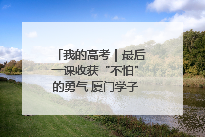 我的高考｜最后一课收获“不怕”的勇气 厦门学子万里同风赴新程