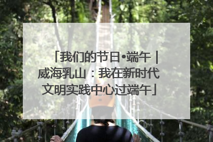 我们的节日•端午｜威海乳山：我在新时代文明实践中心过端午
