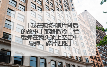 我在现场·照片背后的故事丨耶路撒冷，拦截弹在我头顶上空击中导弹，碎片四射