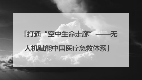 打通“空中生命走廊”——无人机赋能中国医疗急救体系
