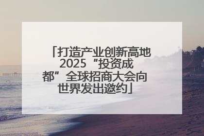 打造产业创新高地 2025“投资成都”全球招商大会向世界发出邀约