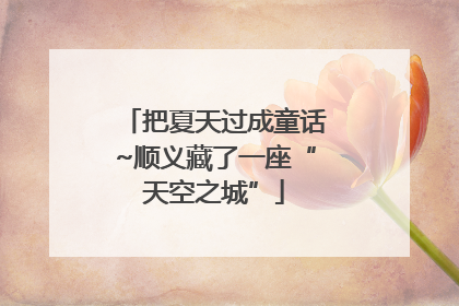 把夏天过成童话~顺义藏了一座“天空之城”