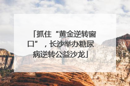 抓住“黄金逆转窗口”，长沙举办糖尿病逆转公益沙龙