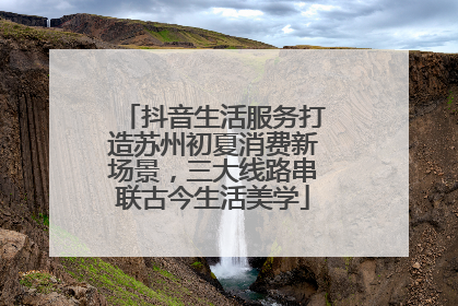 抖音生活服务打造苏州初夏消费新场景，三大线路串联古今生活美学