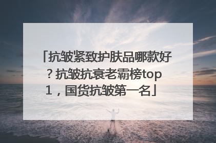 抗皱紧致护肤品哪款好？抗皱抗衰老霸榜top1，国货抗皱第一名