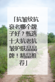 抗皱纹抗衰老哪个牌子好？甄选十大抗老抗皱护肤品品牌！精品推荐