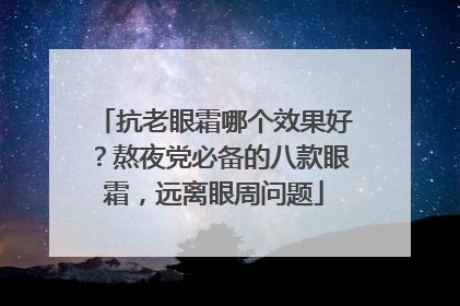 抗老眼霜哪个效果好？熬夜党必备的八款眼霜，远离眼周问题