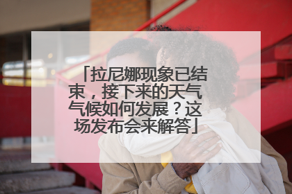拉尼娜现象已结束，接下来的天气气候如何发展？这场发布会来解答