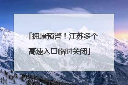 拥堵预警！江苏多个高速入口临时关闭