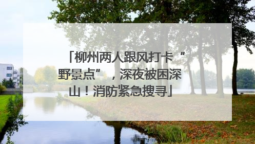 柳州两人跟风打卡“野景点”，深夜被困深山！消防紧急搜寻