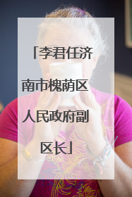 李君任济南市槐荫区人民政府副区长