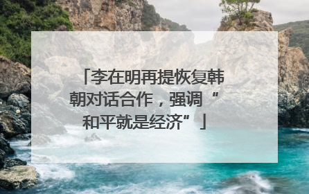 李在明再提恢复韩朝对话合作，强调“和平就是经济”