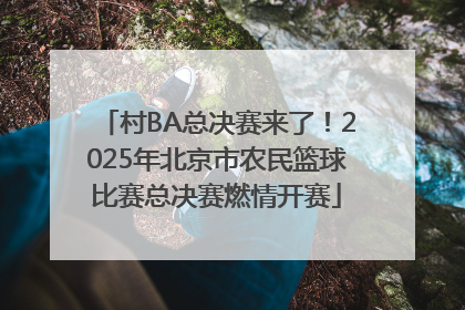 村BA总决赛来了！2025年北京市农民篮球比赛总决赛燃情开赛