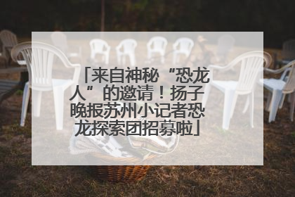 来自神秘“恐龙人”的邀请！扬子晚报苏州小记者恐龙探索团招募啦