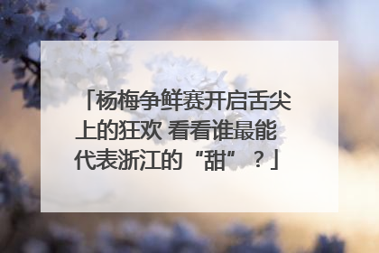 杨梅争鲜赛开启舌尖上的狂欢 看看谁最能代表浙江的“甜”？